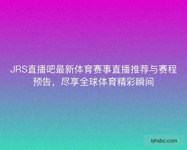 JRS直播吧最新体育赛事直播推荐与赛程预告，尽享全球体育精彩瞬间