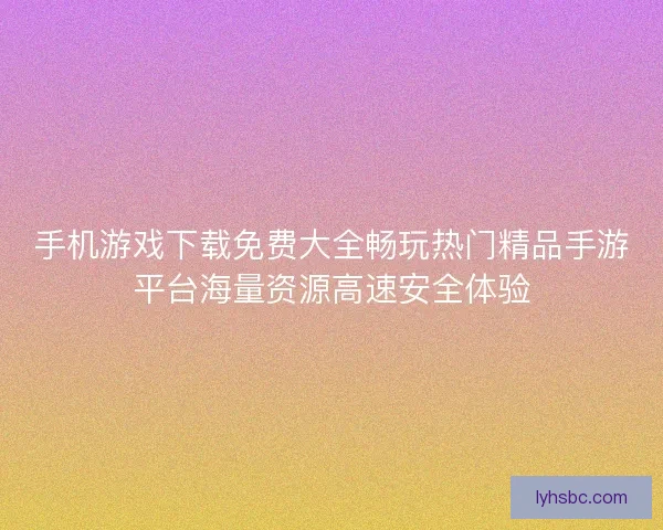 手机游戏下载免费大全畅玩热门精品手游平台海量资源高速安全体验