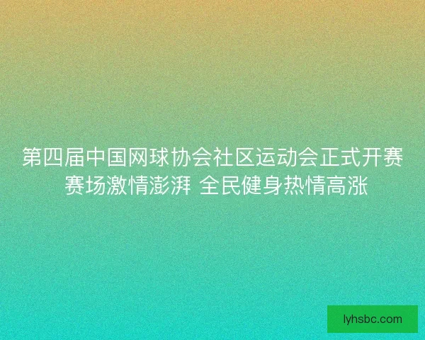第四届中国网球协会社区运动会正式开赛 赛场激情澎湃 全民健身热情高涨