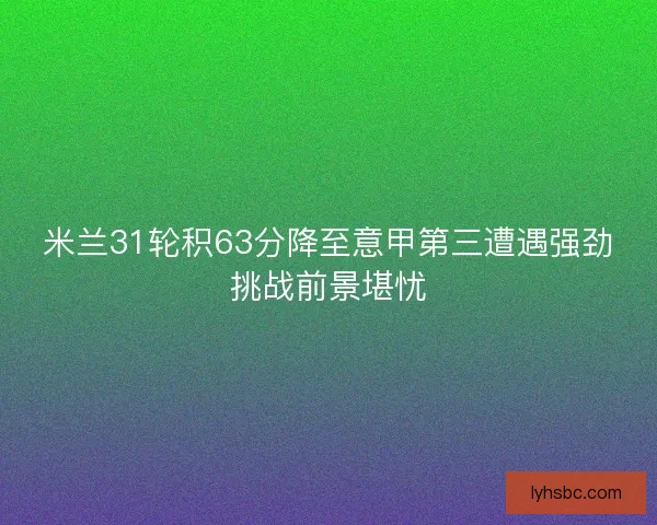米兰31轮积63分降至意甲第三遭遇强劲挑战前景堪忧