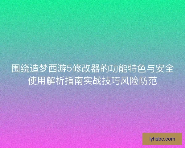 围绕造梦西游5修改器的功能特色与安全使用解析指南实战技巧风险防范
