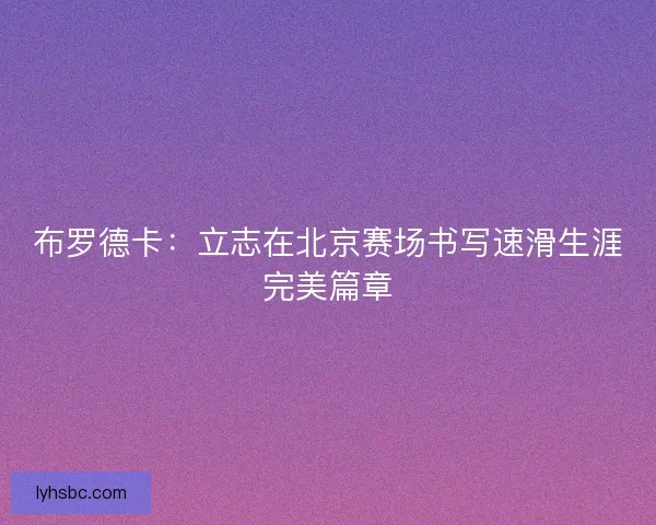 布罗德卡：立志在北京赛场书写速滑生涯完美篇章