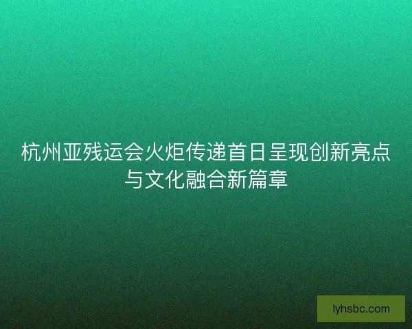 杭州亚残运会火炬传递首日呈现创新亮点与文化融合新篇章