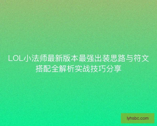 LOL小法师最新版本最强出装思路与符文搭配全解析实战技巧分享